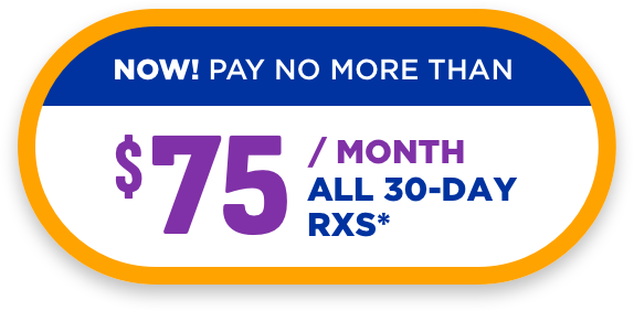 NOW! PAY NO MORE THAN $74.99 A MONTH. ALL 30-DAY RXs*